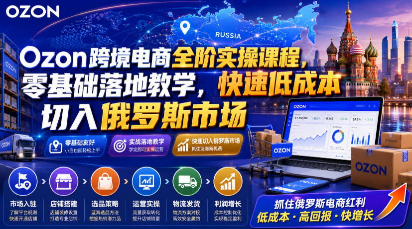 Ozon跨境电商全阶实操课程，零基础落地教学，快速低成本切入俄罗斯市场-三禾网络