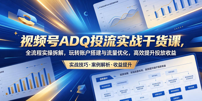 视频号ADQ投流实战干货课，全流程实操拆解，玩转账户搭建与流量优化，高效提升投放收益-三禾网络