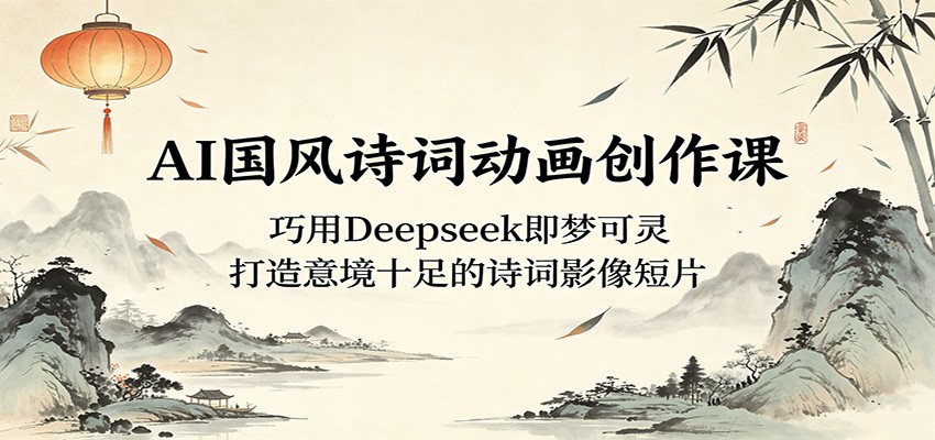 AI国风诗词动画创作课：巧用Deepseek即梦可灵，打造意境十足的诗词影像短片-三禾网络