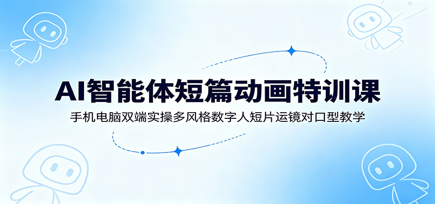 AI智能体短篇动画特训课：手机电脑双端实操多风格数字人短片运镜对口型教学-三禾网络