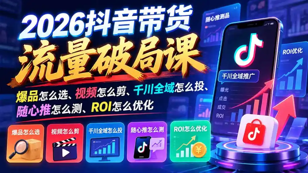 2026抖音带货流量破局课：爆品怎么选、视频怎么剪、千川全域怎么投、随心推怎么测、ROI怎么优化-三禾网络