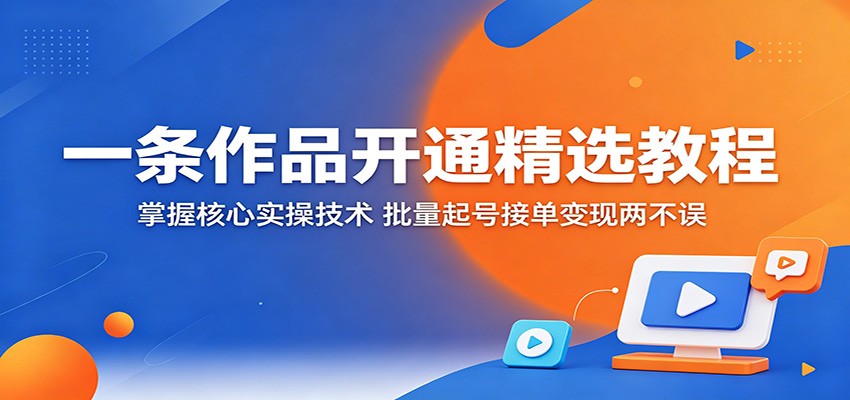一条作品开通精选教程：掌握核心实操技术，批量起号接单变现两不误-三禾网络