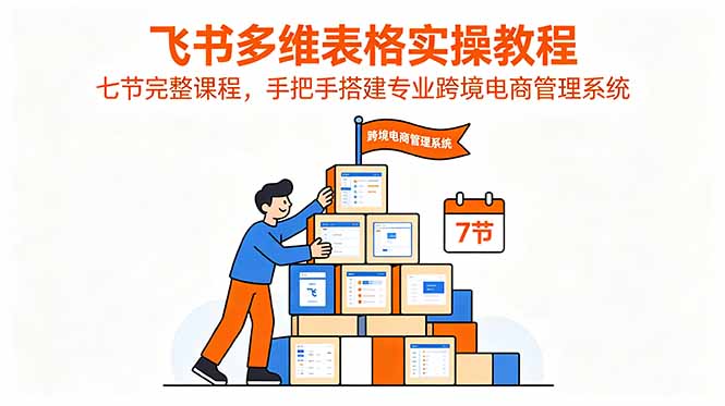 飞书多维表格实操教程，七节完整课程，手把手搭建专业跨境电商管理系统-三禾网络