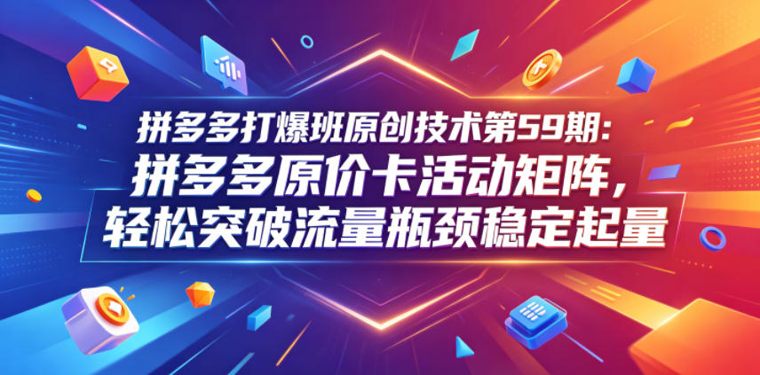 拼多多打爆班原创技术第59期：拼多多原价卡活动矩阵，轻松突破流量瓶颈稳定起量-三禾网络