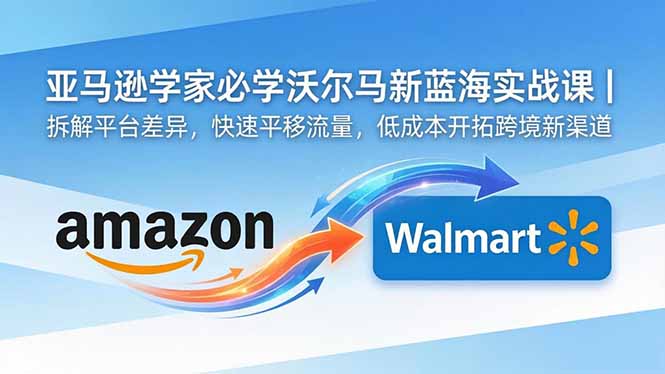 亚马逊卖家必学沃尔玛新蓝海实战课｜拆解平台差异，快速平移流量，低成本开拓跨境新渠道-三禾网络