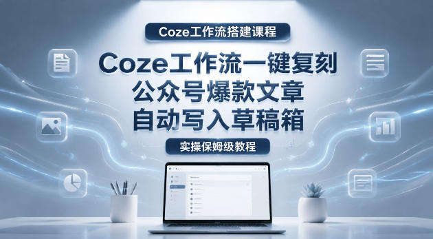 【Coze工作流搭建实操教程】coze工作流一键复刻公众号爆款文章，自动写入草稿箱！全流程保姆级教学-三禾网络