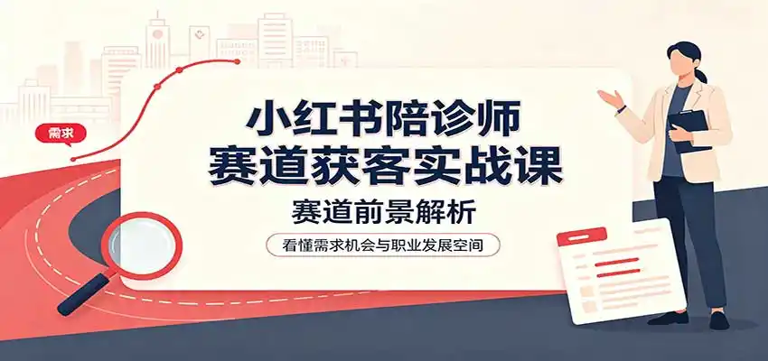 小红书陪诊师赛道获客实战课：赛道前景解析，账号运营，业务流程风控-三禾网络