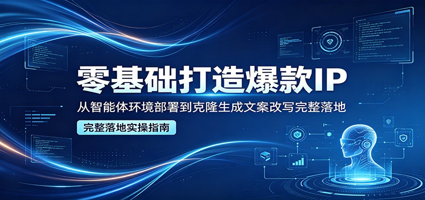 零基础打造爆款IP，从智能体环境部署到克隆生成文案改写完整落地-三禾网络