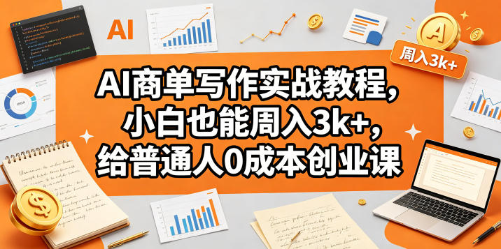 AI商单写作实战教程，小白也能周入3k+，给普通人0成本创业课-三禾网络
