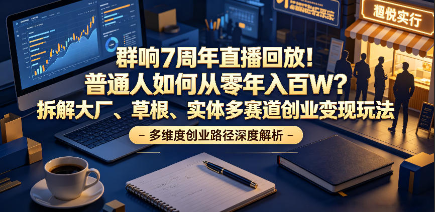 群响7周年直播回放！普通人如何从零年入百W？拆解大厂、草根、实体多赛道创业变现玩法-三禾网络