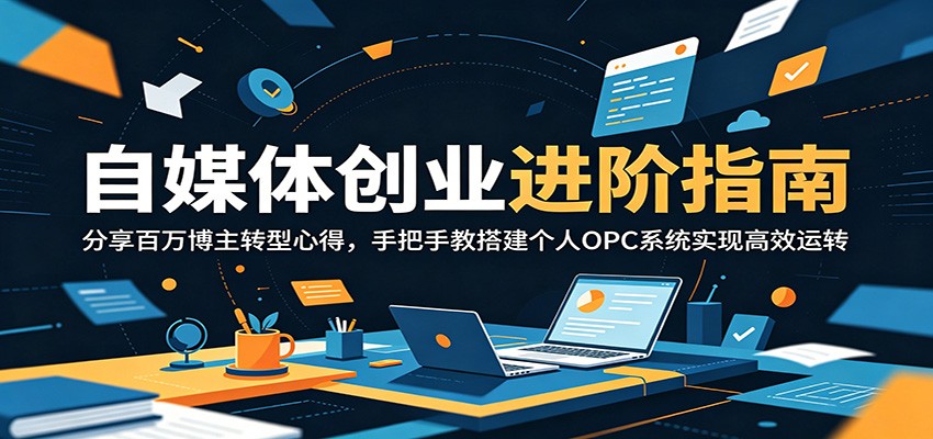 自媒体创业进阶指南：分享百万博主转型心得，手把手教搭建个人OPC系统实现高效运转-三禾网络