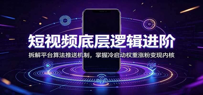短视频底层逻辑进阶：拆解平台算法推送机制，掌握冷启动权重涨粉变现内核-三禾网络