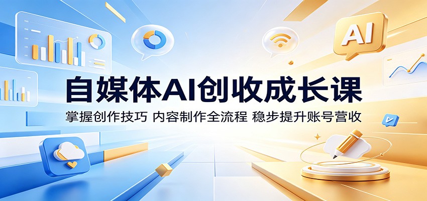 自媒体AI创收成长课：掌握创作技巧，内容制作全流程，稳步提升账号营收-三禾网络