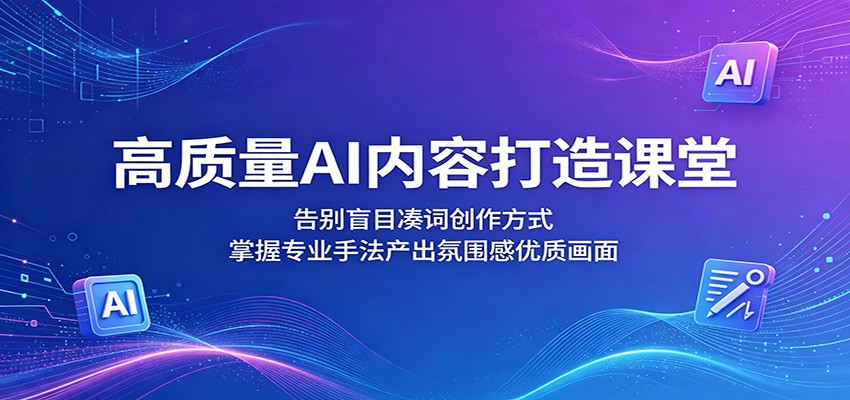 高质量AI内容打造课堂：告别盲目凑词创作方式，掌握专业手法产出氛围感优质画面-三禾网络