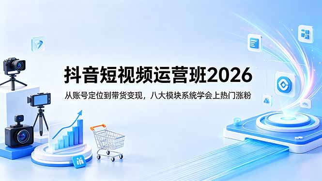 抖音短视频运营班2026：从账号定位到带货变现，八大模块系统学会上热门涨粉-三禾网络