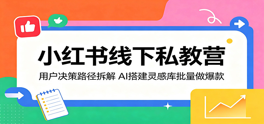 小红书线下私教营：用户决策路径拆解，AI搭建灵感库批量做爆款-三禾网络