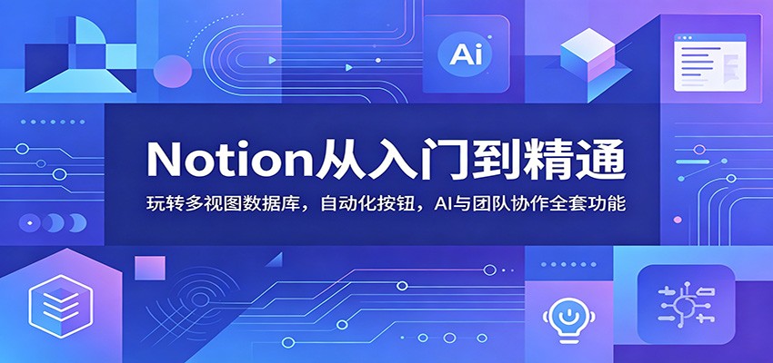 Notion从入门到精通：玩转多视图数据库，自动化按钮，AI与团队协作全套功能-三禾网络