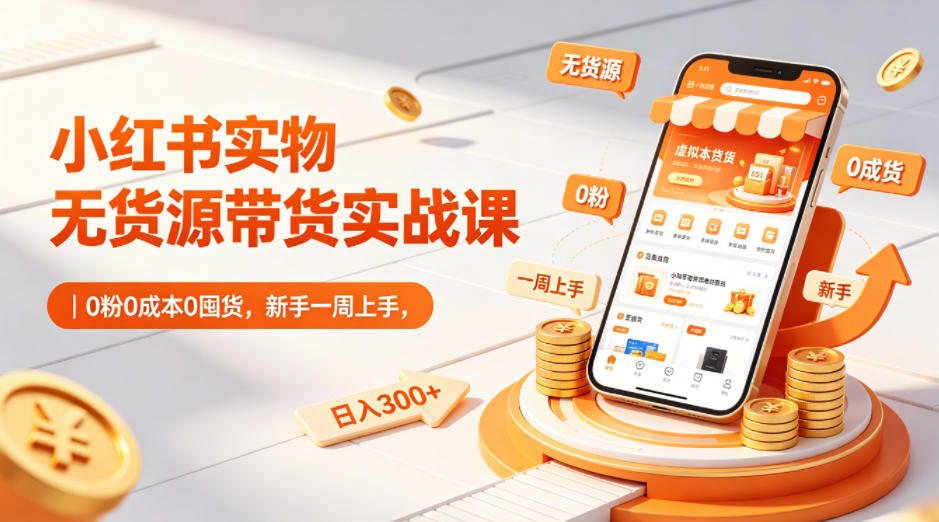 小红书实物无货源带货实战课｜0粉0成本0囤货，新手一周上手，日入300+-三禾网络