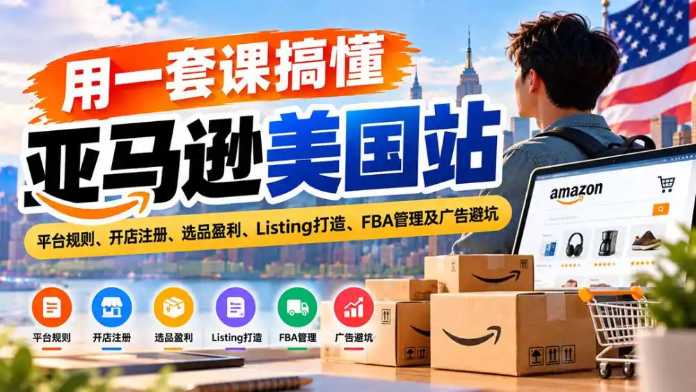 用一套课搞懂亚马逊美国站：平台规则、开店注册、选品盈利、Listing打造、FBA管理及广告避坑-三禾网络