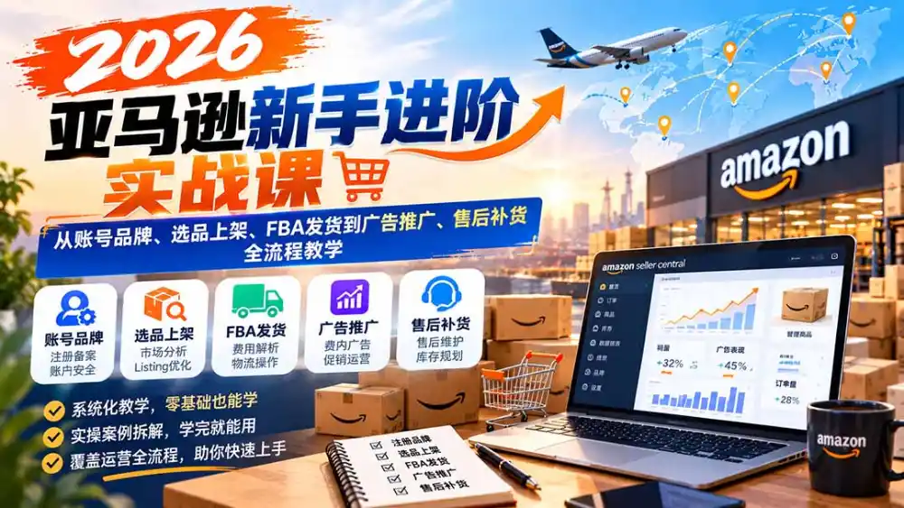 2026亚马逊新手进阶实战课：从账号品牌、选品上架、FBA发货到广告推广、售后补货全流程教学-三禾网络