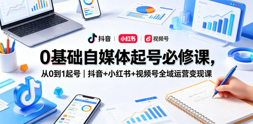 0基础自媒体起号必修课，从0到1起号｜抖音+小红书+视频号全域运营变现课-三禾网络