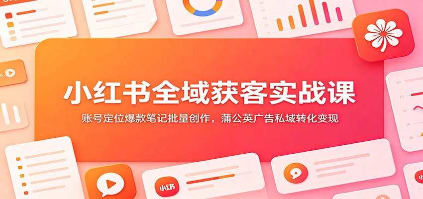 小红书全域获客实战课：账号定位爆款笔记批量创作，蒲公英广告私域转化变现-三禾网络