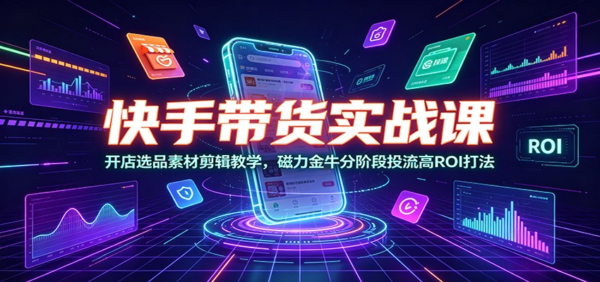 快手带货实战课：开店选品素材剪辑教学，磁力金牛分阶段投流高ROI打法-三禾网络