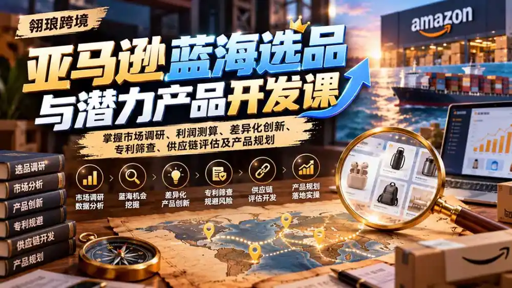 亚马逊蓝海选品与潜力产品开发课：掌握市场调研、利润测算、差异化创新、专利筛查、供应链评估及产品规划-三禾网络