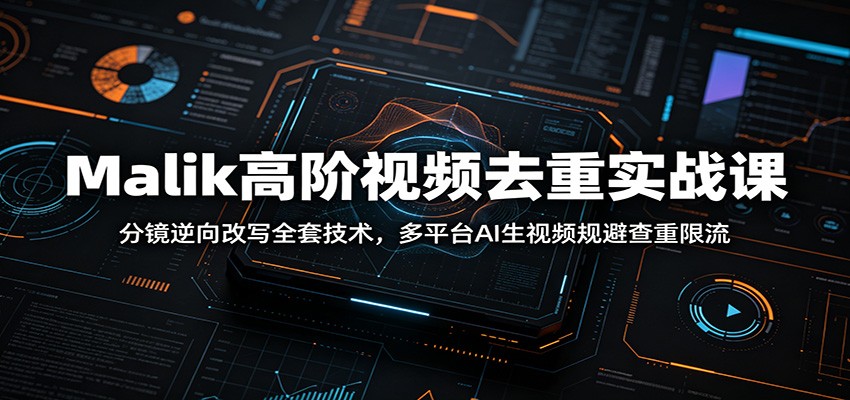 Malik高阶视频去重实战课：分镜逆向改写全套技术，多平台AI生视频规避查重限流-三禾网络