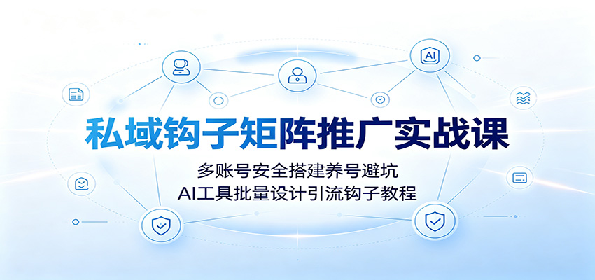 私域钩子矩阵推广实战课：多账号安全搭建养号避坑，AI工具批量设计引流钩子教程-三禾网络
