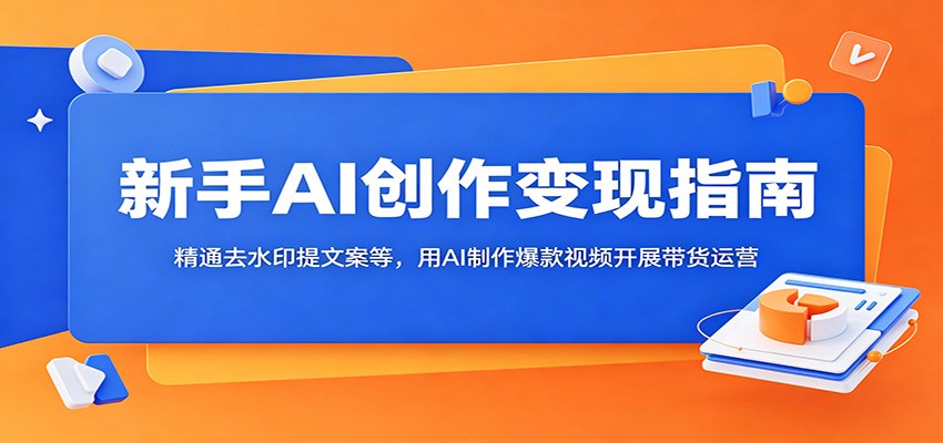 新手AI创作变现指南：精通去水印提文案等，用AI制作爆款视频开展带货运营-三禾网络