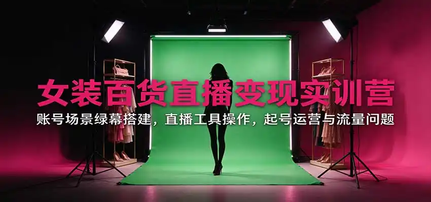 女装百货直播变现实训营：账号场景绿幕搭建，直播工具操作，起号运营与流量问题-三禾网络