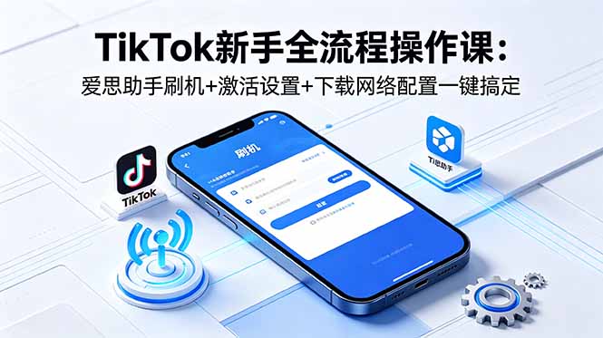 TikTok新手全流程操作课：爱思助手刷机+激活设置+下载网络配置一键搞定-三禾网络