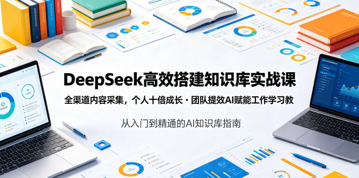 DeepSeek高效搭建知识库实战课，全渠道内容采集，个人十倍成长・团队提效，AI赋能工作学习-三禾网络