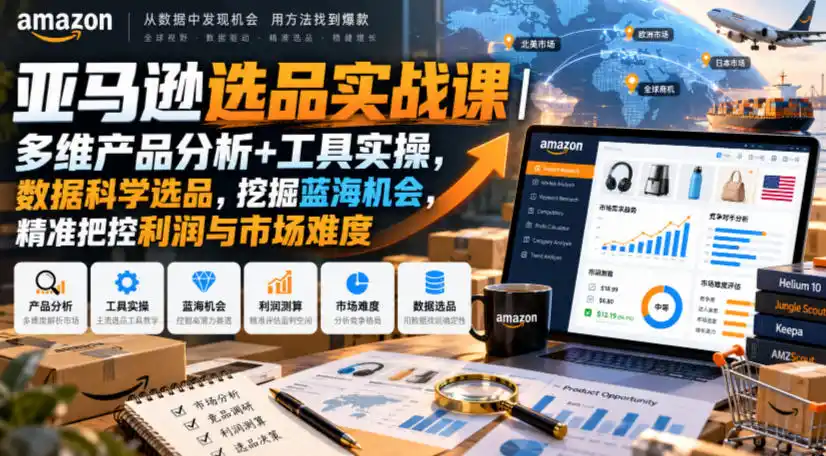 亚马逊选品实战课｜多维产品分析+工具实操，数据科学选品，挖掘蓝海机会，精准把控利润与市场难度-三禾网络