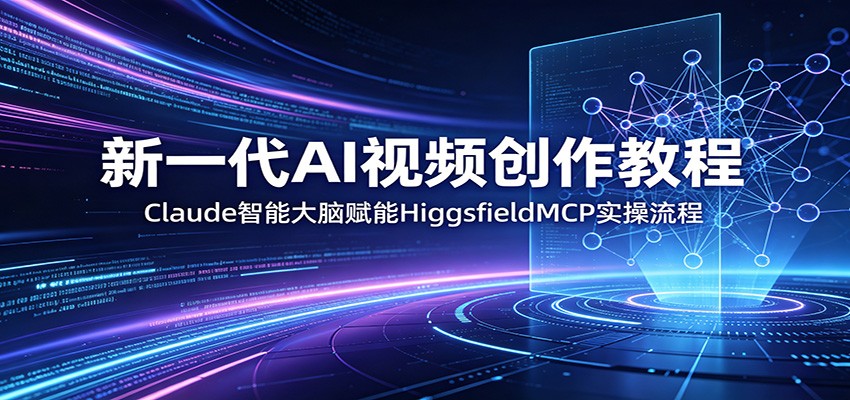 新一代AI视频创作教程：Claude智能大脑赋能，HiggsfieldMCP实操流程-三禾网络