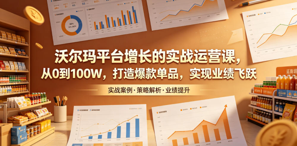 沃尔玛平台增长的实战运营课，从0到100W，打造爆款单品，实现业绩飞跃-三禾网络