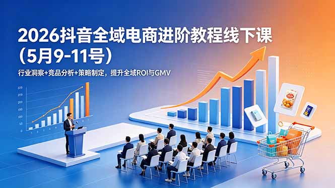 2026抖音全域电商进阶教程线下课(5月9-11号-三禾网络