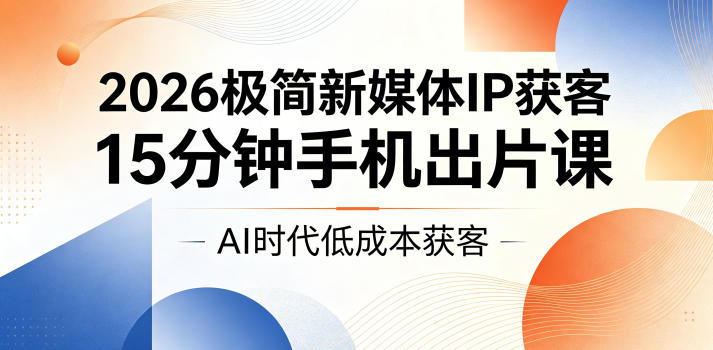 2026极简新媒体IP获客，15分钟手机出片课，AI时代低成本获客-三禾网络
