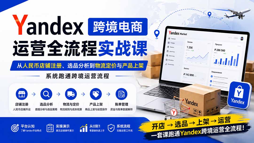 Yandex跨境电商运营全流程实战课：从人民币店铺注册、选品分析到物流定价与产品上架，系统跑通跨境运营流程-三禾网络