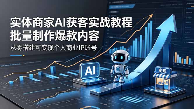实体商家AI获客实战教程：批量制作爆款内容，从零搭建可变现个人商业IP账号-三禾网络