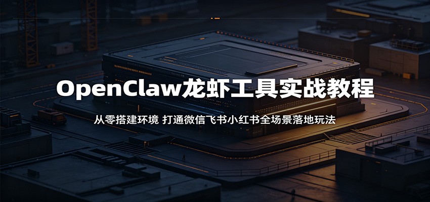 OpenClaw龙虾工具实战教程：从零搭建环境，打通微信飞书小红书全场景落地玩法-三禾网络