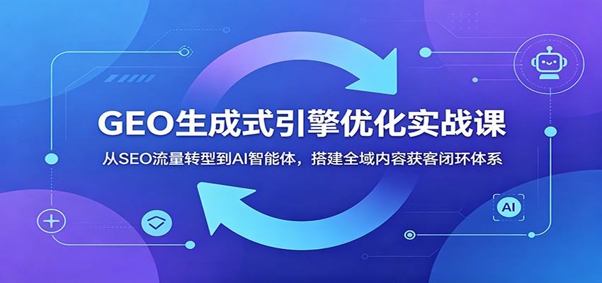 GEO生成式引擎优化实战课：从SEO流量转型到AI智能体，搭建全域内容获客闭环体系-三禾网络