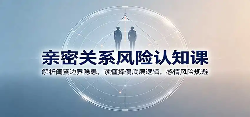 亲密关系风险认知课:解析闺蜜边界隐患,读懂择偶底层逻辑,感情风险规避-三禾网络