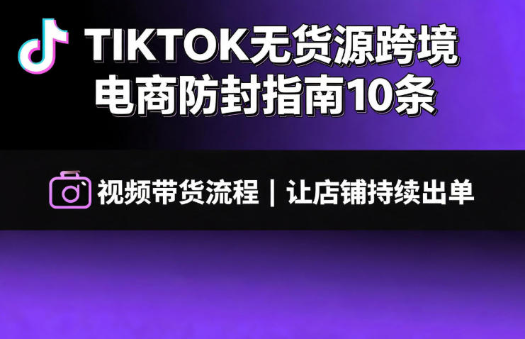 TIKTOK无货源跨境电商防封指南10条➕视频带货流程让自己的店铺持续出单【文档】-三禾网络