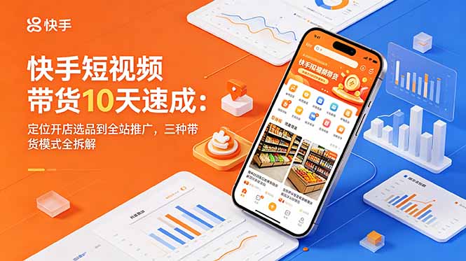 快手短视频带货10天速成：定位开店选品到全站推广，三种带货模式全拆解-三禾网络