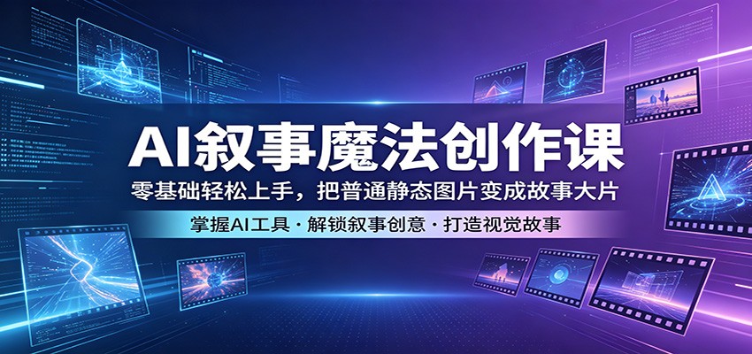 AI叙事魔法创作课：零基础轻松上手，把普通静态图片变成故事大片-三禾网络