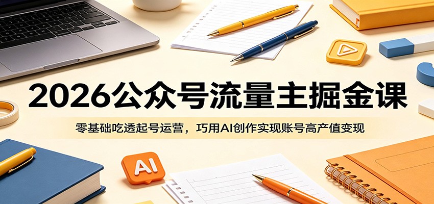 2026公众号流量主掘金课：零基础吃透起号运营，巧用AI创作实现账号高产值变现-三禾网络