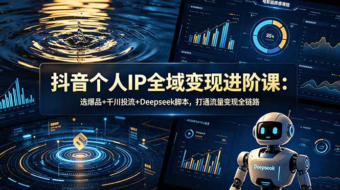 抖音个人IP全域变现进阶课-更新26年6月：选爆品+千川投流+Deepseek脚本，打通流量变现全链路-三禾网络