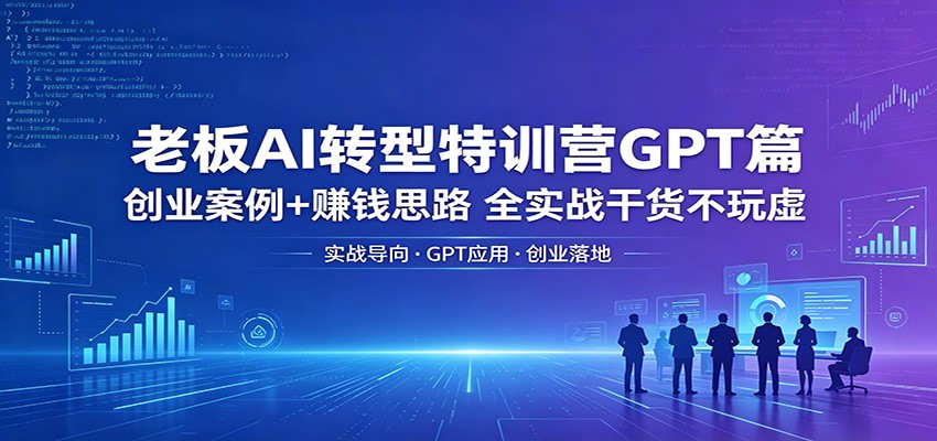 老板AI转型特训营GPT篇：创业案例+赚钱思路，全实战干货不玩虚-三禾网络